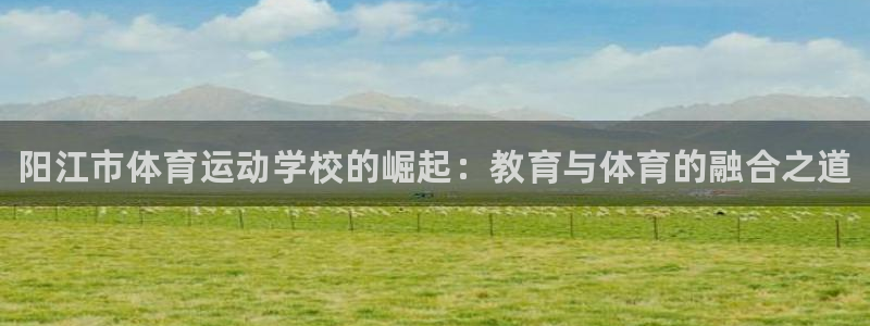 yy易游官网下载招商电话：阳江市体育运动学校的崛起：