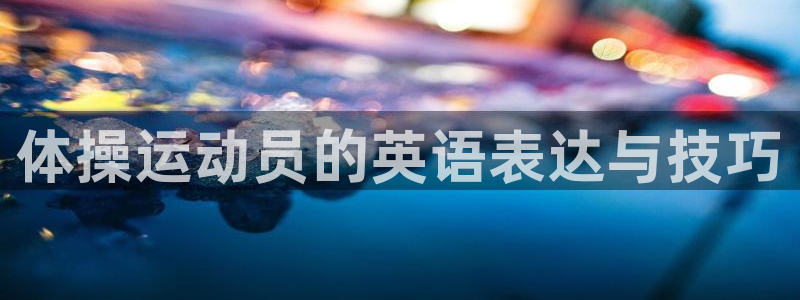 yy易游官方正版app代理：体操运动员的英语表达与技