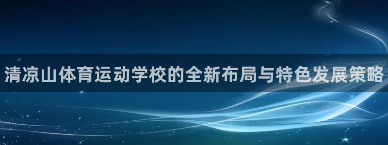yy易游官网下载：清凉山体育运动学校的全新布局与特色