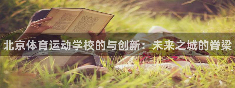 yy易游官网下载招商电话是多少号码：北京体育运动学校的与创新