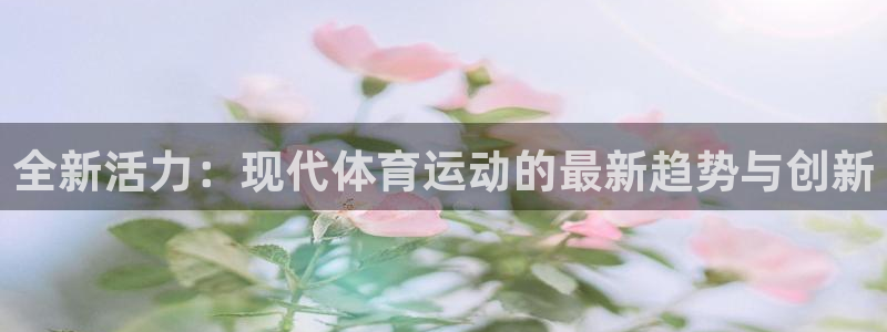 yy易游官网下载平台注册要钱吗是真的吗：全新活力：现代体育运